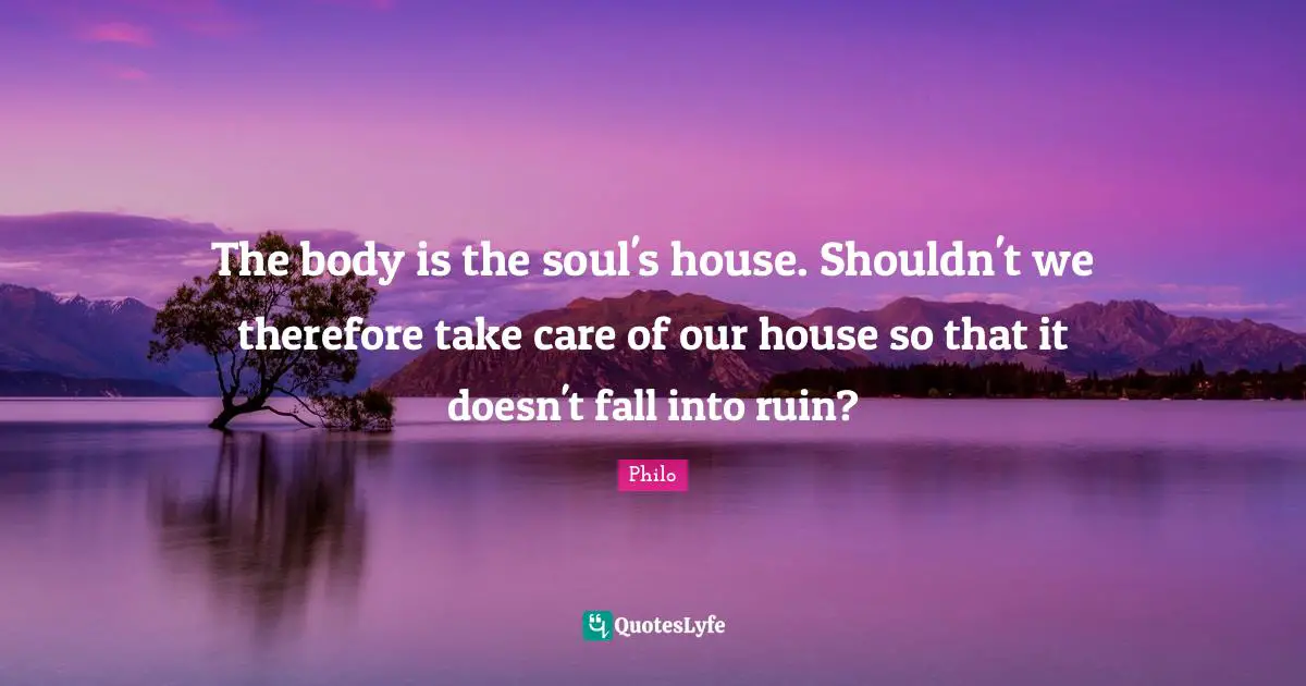 The body is the soul's house. Shouldn't we therefore take care of our house so that it doesn't fall into ruin?