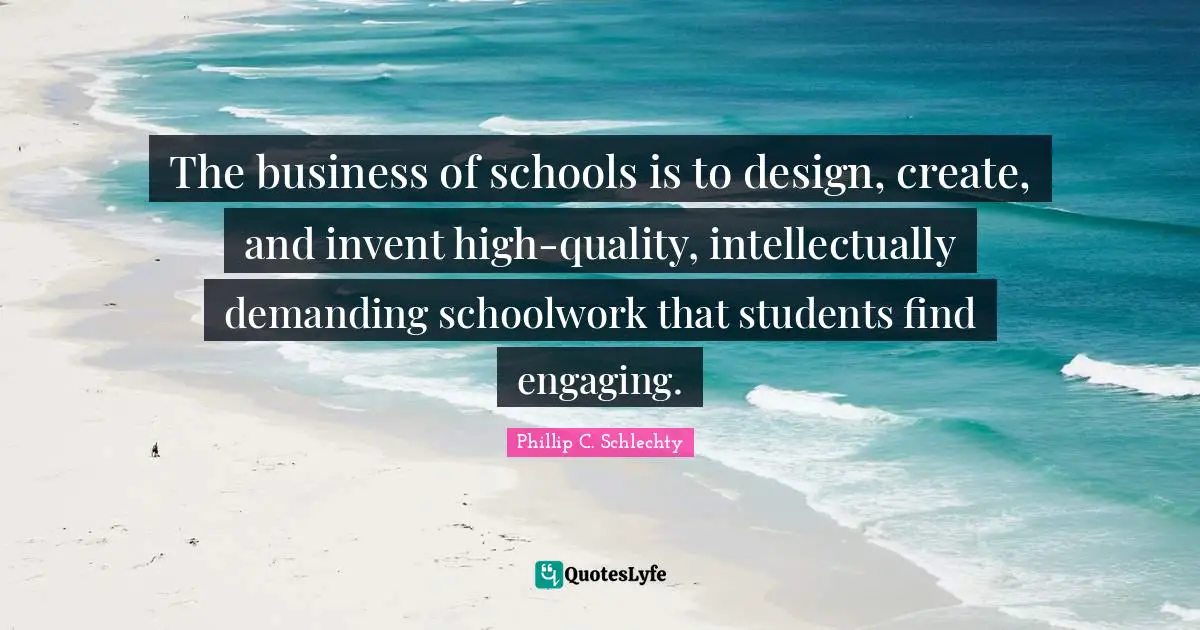 The business of schools is to design, create, and invent high-quality, intellectually demanding schoolwork that students find engaging.