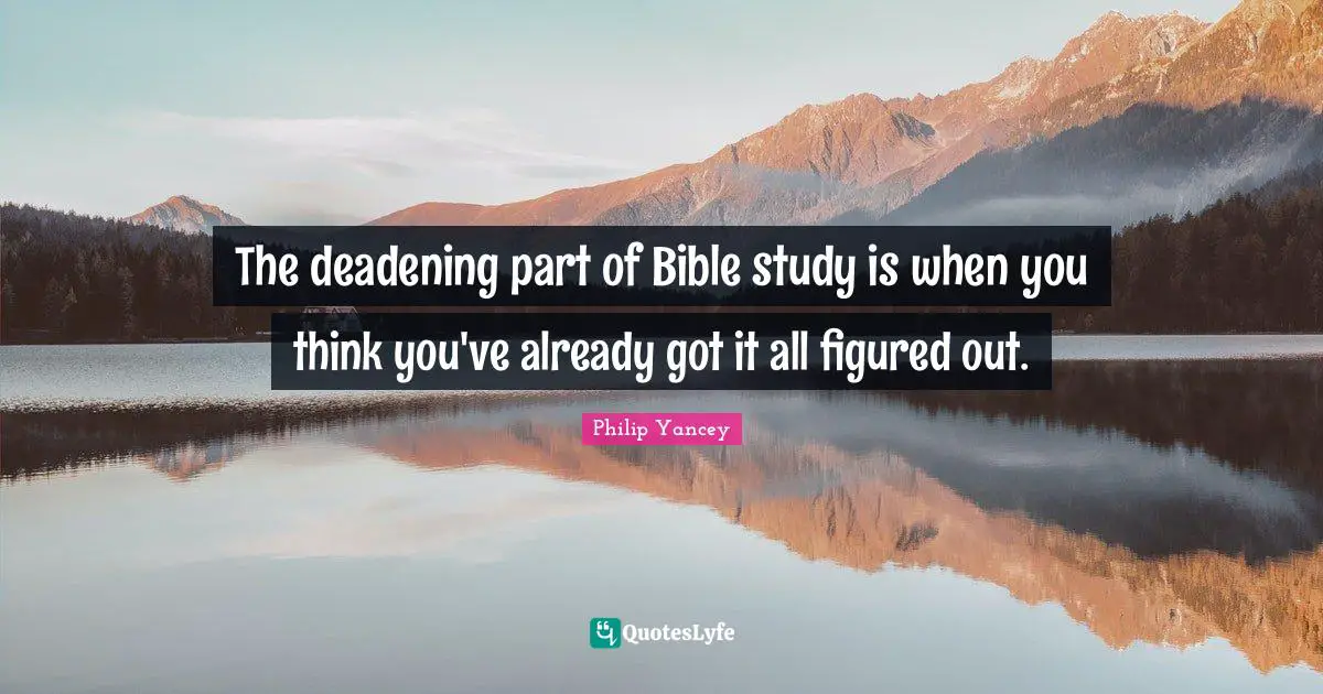 The deadening part of Bible study is when you think you've already got it all figured out.
