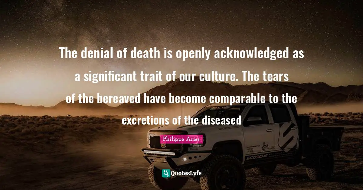 Grieving Quotes: "The denial of death is openly acknowledged as a significant trait of our culture. The tears of the bereaved have become comparable to the excretions of the diseased"