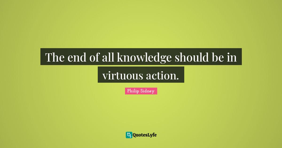 The end of all knowledge should be in virtuous action.
