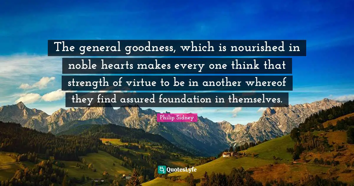 The general goodness, which is nourished in noble hearts makes every one think that strength of virtue to be in another whereof they find assured foundation in themselves.
