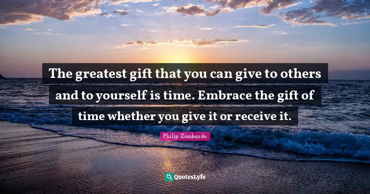 Philip Zimbardo Quotes: "The greatest gift that you can give to others and to yourself is time. Embrace the gift of time whether you give it or receive it."