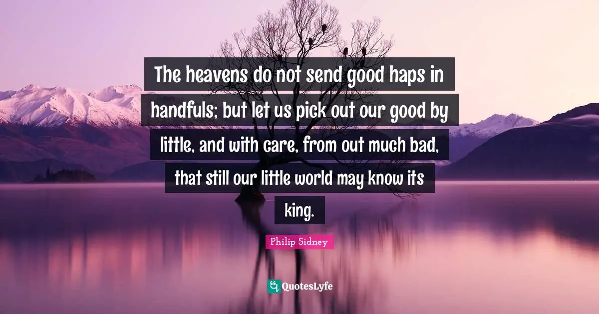 The heavens do not send good haps in handfuls; but let us pick out our good by little, and with care, from out much bad, that still our little world may know its king.