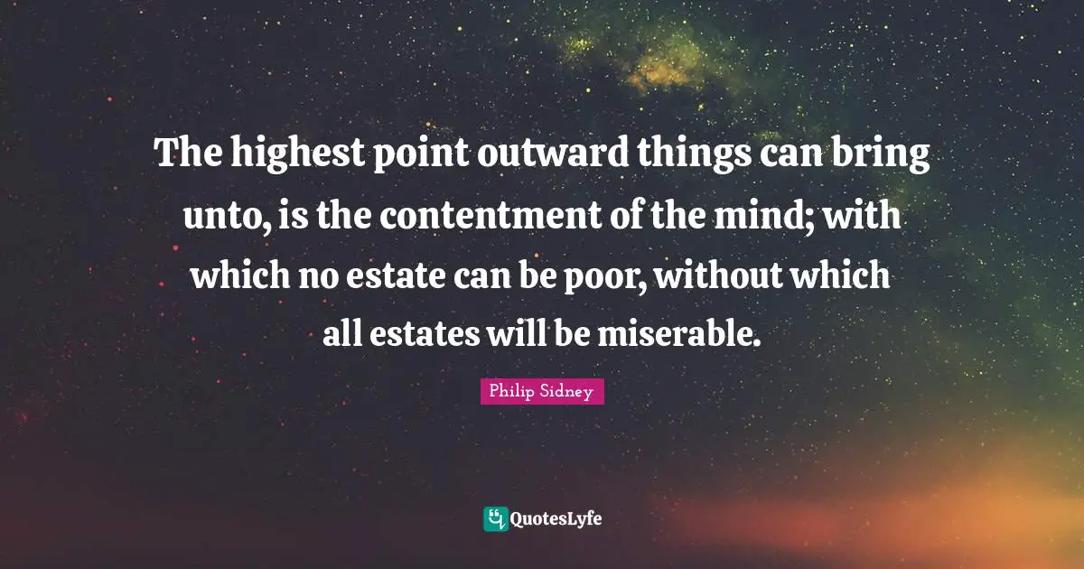 The highest point outward things can bring unto, is the contentment of the mind; with which no estate can be poor, without which all estates will be miserable.