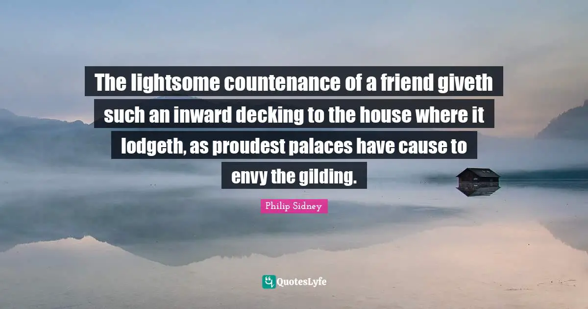 The lightsome countenance of a friend giveth such an inward decking to the house where it lodgeth, as proudest palaces have cause to envy the gilding.