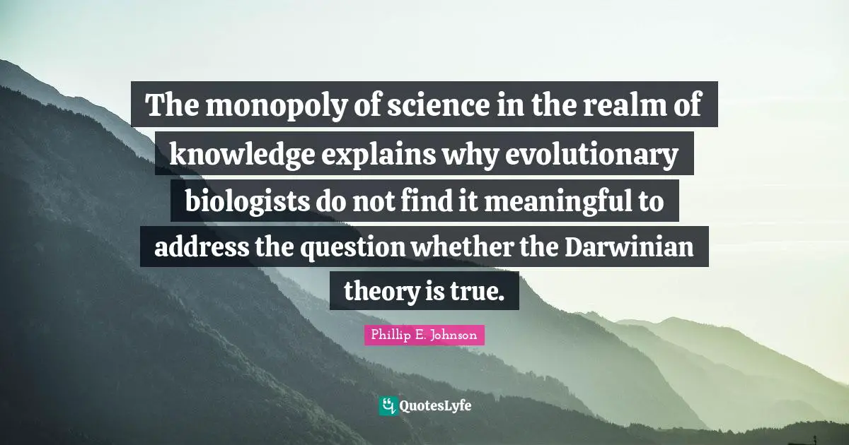 The monopoly of science in the realm of knowledge explains why evolutionary biologists do not find it meaningful to address the question whether the Darwinian theory is true.