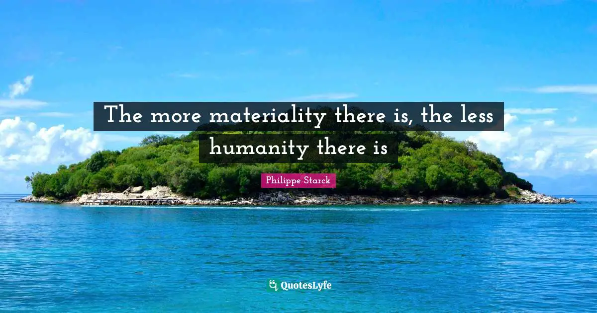 The more materiality there is, the less humanity there is