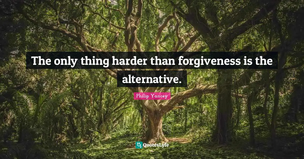 The only thing harder than forgiveness is the alternative.