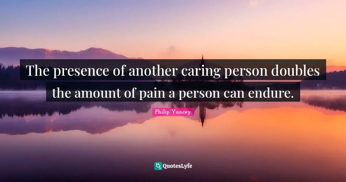 Caring Person Quotes: "The presence of another caring person doubles the amount of pain a person can endure."