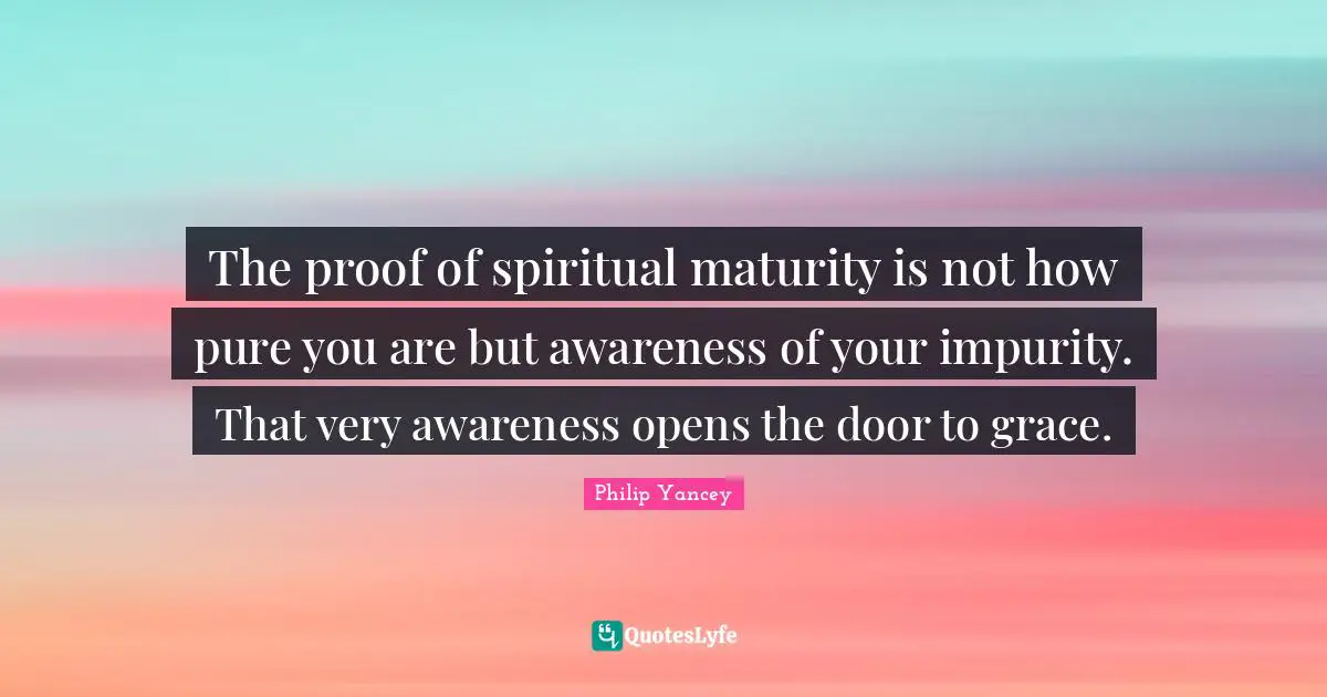 Maturity Quotes: "The proof of spiritual maturity is not how pure you are but awareness of your impurity. That very awareness opens the door to grace."