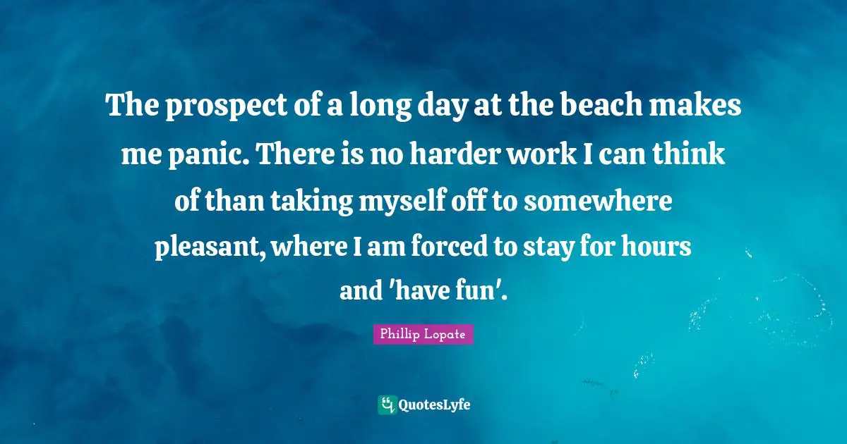 Pleasant Quotes: "The prospect of a long day at the beach makes me panic. There is no harder work I can think of than taking myself off to somewhere pleasant, where I am forced to stay for hours and 'have fun'."