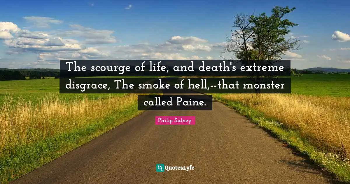 Philip Sidney Quotes: "The scourge of life, and death's extreme disgrace, The smoke of hell,--that monster called Paine."