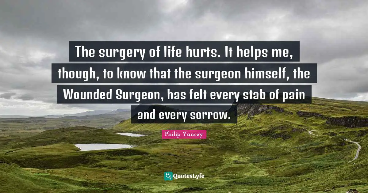 The surgery of life hurts. It helps me, though, to know that the surgeon himself, the Wounded Surgeon, has felt every stab of pain and every sorrow.