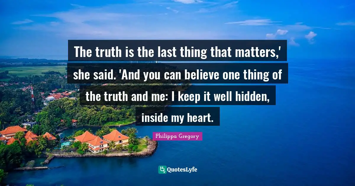 The truth is the last thing that matters,' she said. 'And you can believe one thing of the truth and me: I keep it well hidden, inside my heart.