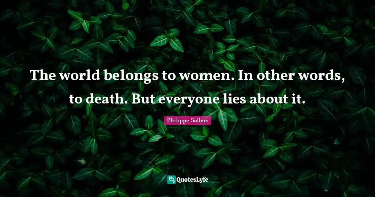 The world belongs to women. In other words, to death. But everyone lies about it.
