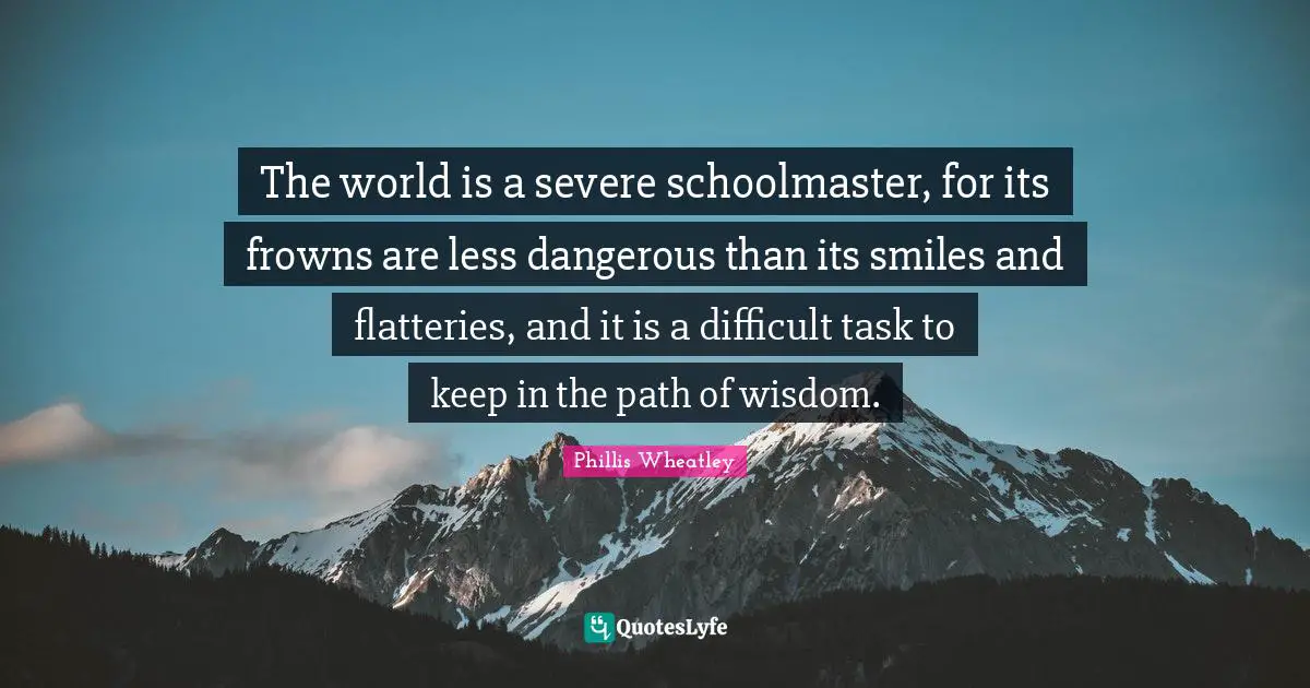 Phillis Wheatley Quotes: The world is a severe schoolmaster, for its frowns are less dangerous than its smiles and flatteries, and it is a difficult task to keep in the path of wisdom.