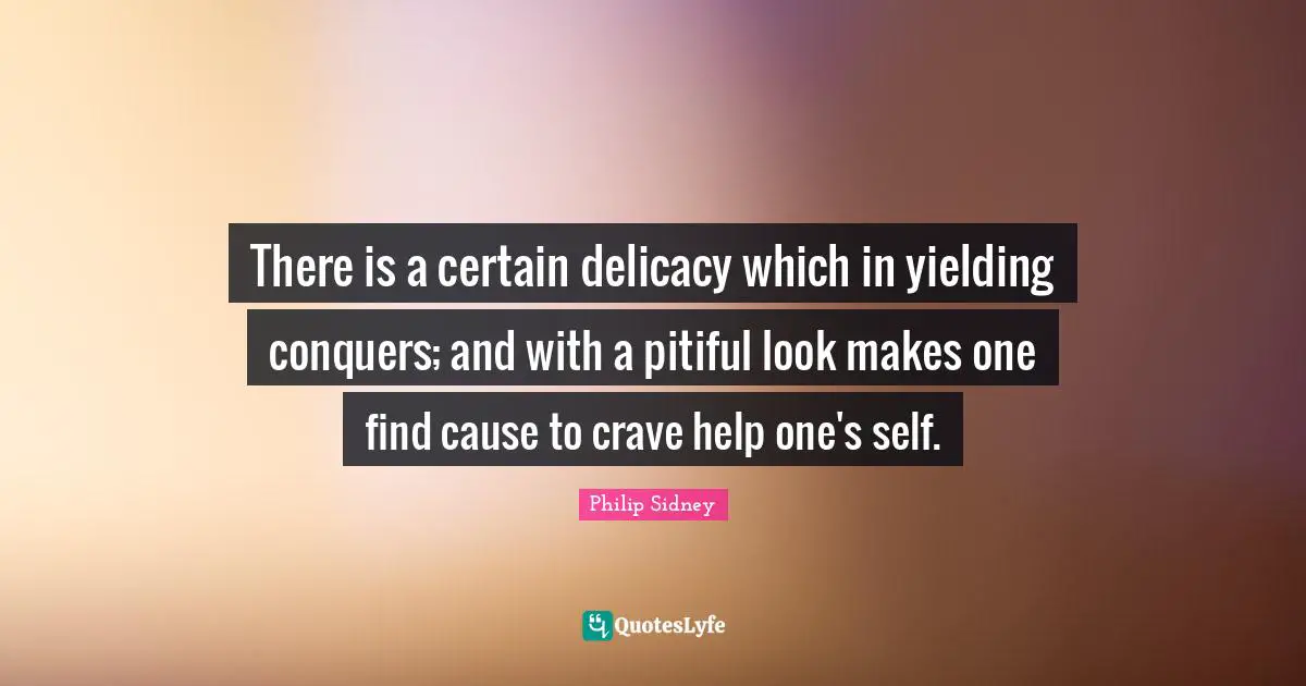 Philip Sidney Quotes: "There is a certain delicacy which in yielding conquers; and with a pitiful look makes one find cause to crave help one's self."