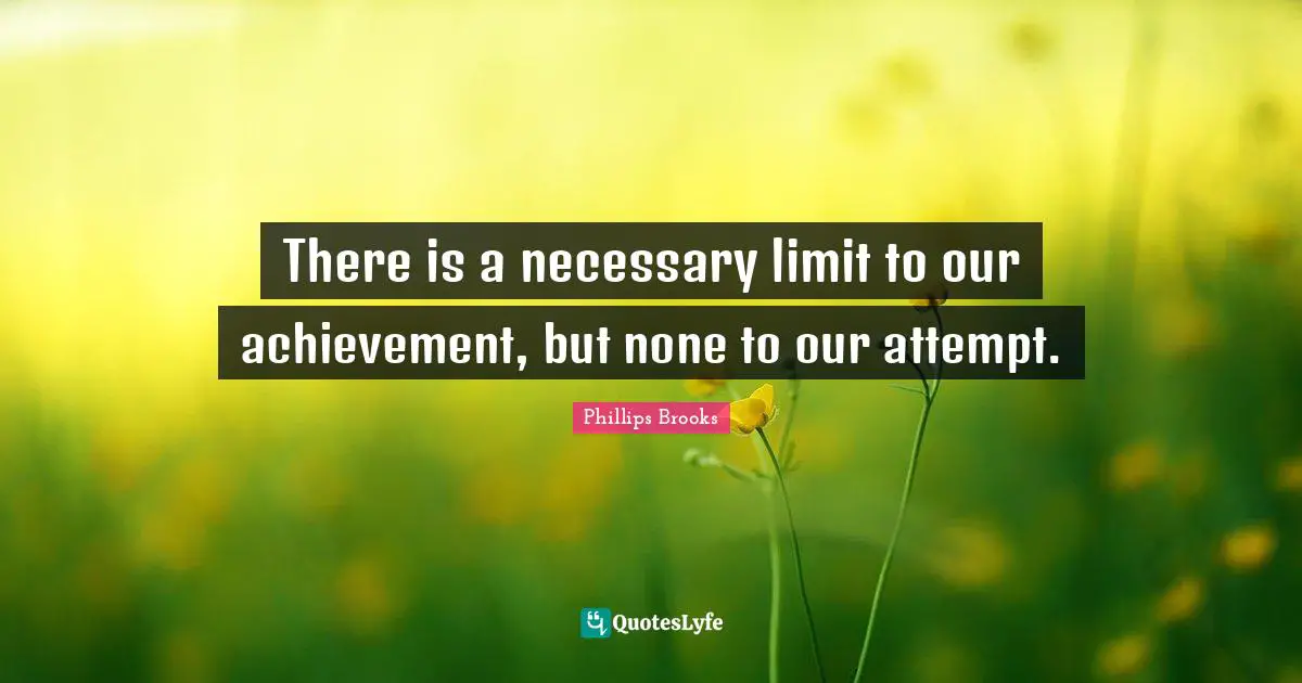 There is a necessary limit to our achievement, but none to our attempt.