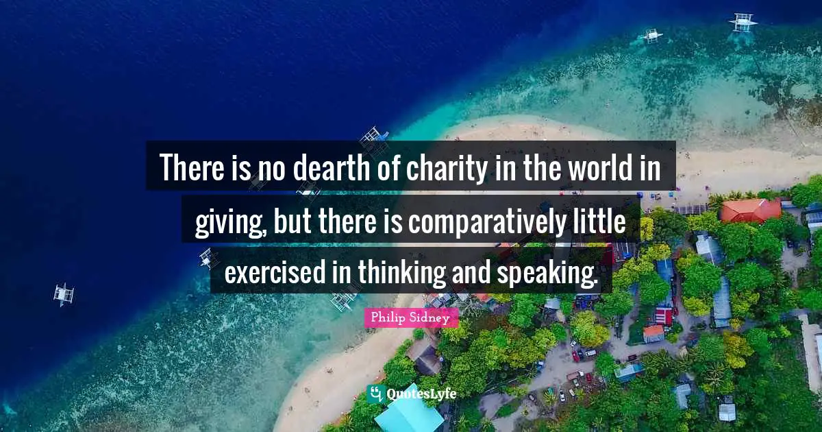 There is no dearth of charity in the world in giving, but there is comparatively little exercised in thinking and speaking.