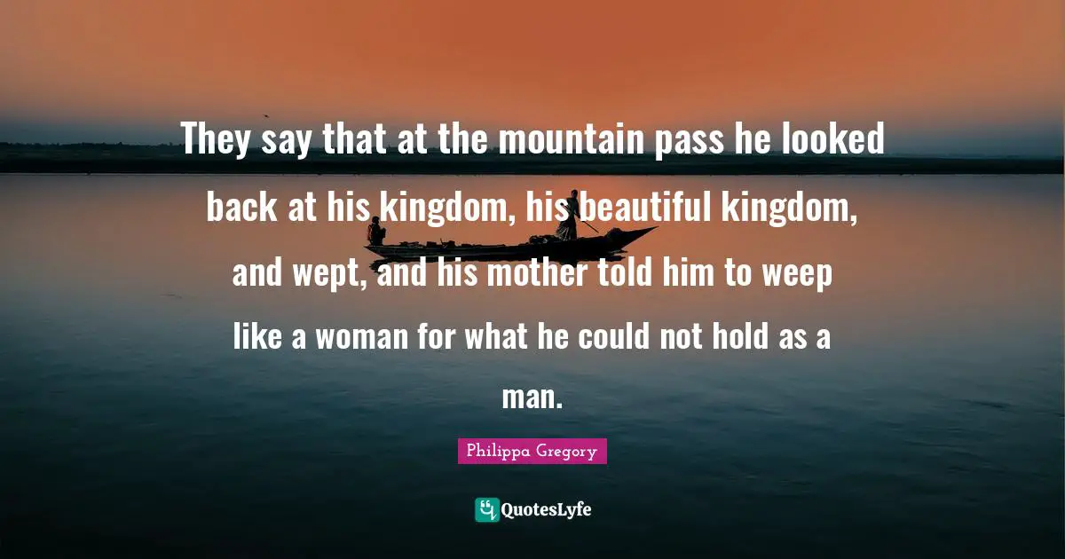 They say that at the mountain pass he looked back at his kingdom, his beautiful kingdom, and wept, and his mother told him to weep like a woman for what he could not hold as a man.