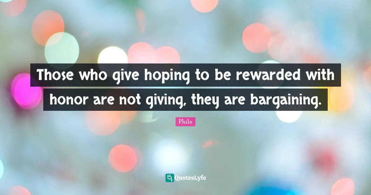 Those who give hoping to be rewarded with honor are not giving, they are bargaining.