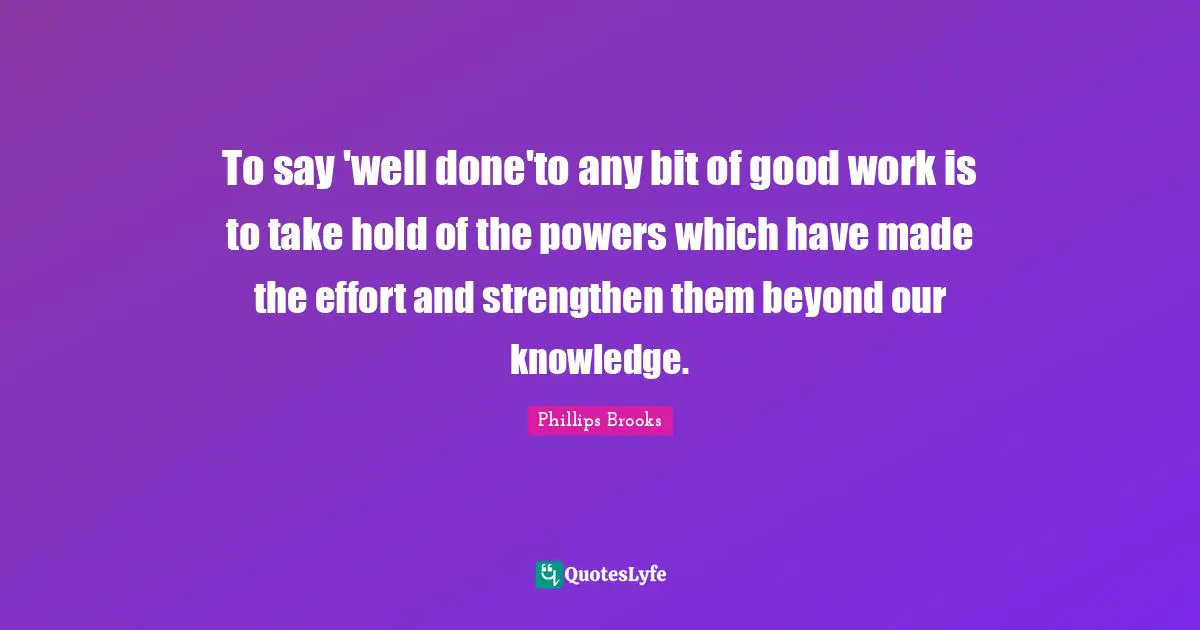 To say 'well done'to any bit of good work is to take hold of the powers which have made the effort and strengthen them beyond our knowledge.