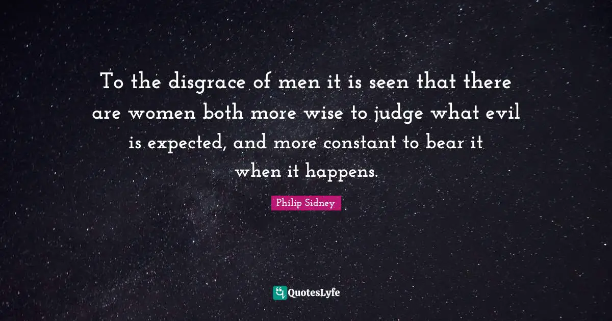 To the disgrace of men it is seen that there are women both more wise to judge what evil is expected, and more constant to bear it when it happens.