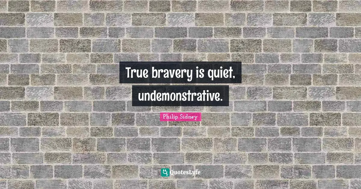 True bravery is quiet, undemonstrative.