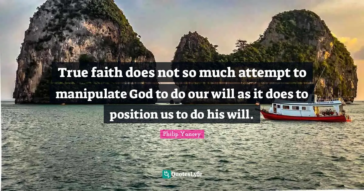 Manipulate Quotes: "True faith does not so much attempt to manipulate God to do our will as it does to position us to do his will."