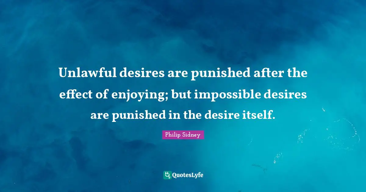 Philip Sidney Quotes: "Unlawful desires are punished after the effect of enjoying; but impossible desires are punished in the desire itself."