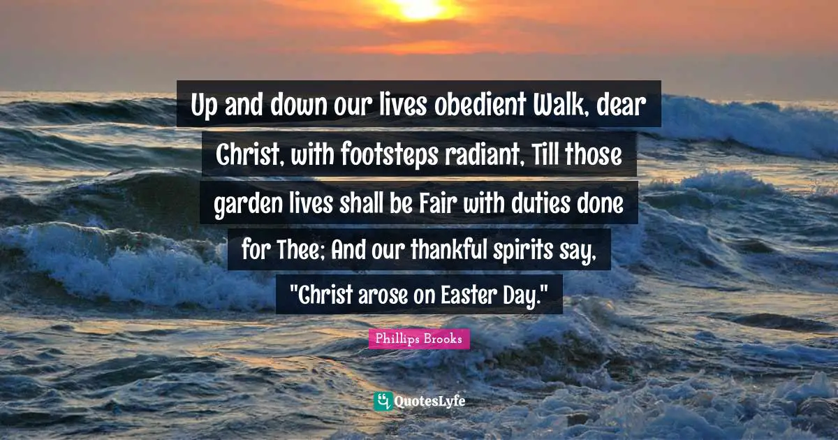 Up and down our lives obedient Walk, dear Christ, with footsteps radiant, Till those garden lives shall be Fair with duties done for Thee; And our thankful spirits say, "Christ arose on Easter Day."