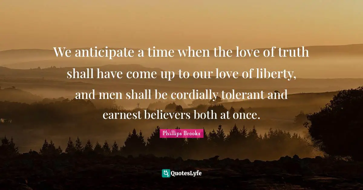 We anticipate a time when the love of truth shall have come up to our love of liberty, and men shall be cordially tolerant and earnest believers both at once.