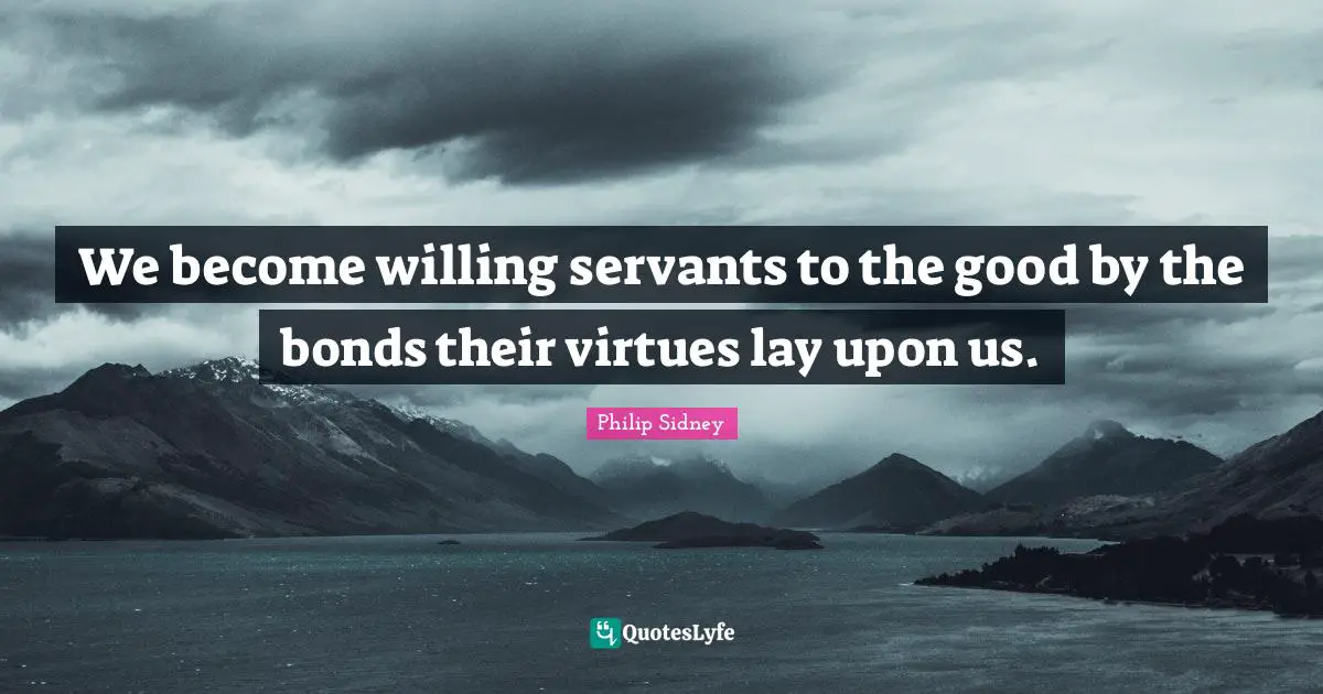 We become willing servants to the good by the bonds their virtues lay upon us.