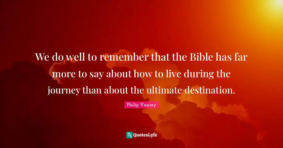Journey Destination Quotes: "We do well to remember that the Bible has far more to say about how to live during the journey than about the ultimate destination."