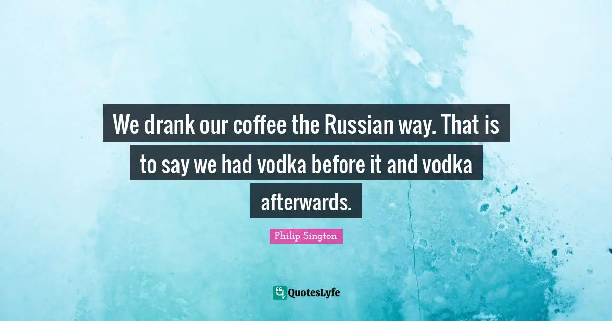 We drank our coffee the Russian way. That is to say we had vodka before it and vodka afterwards.