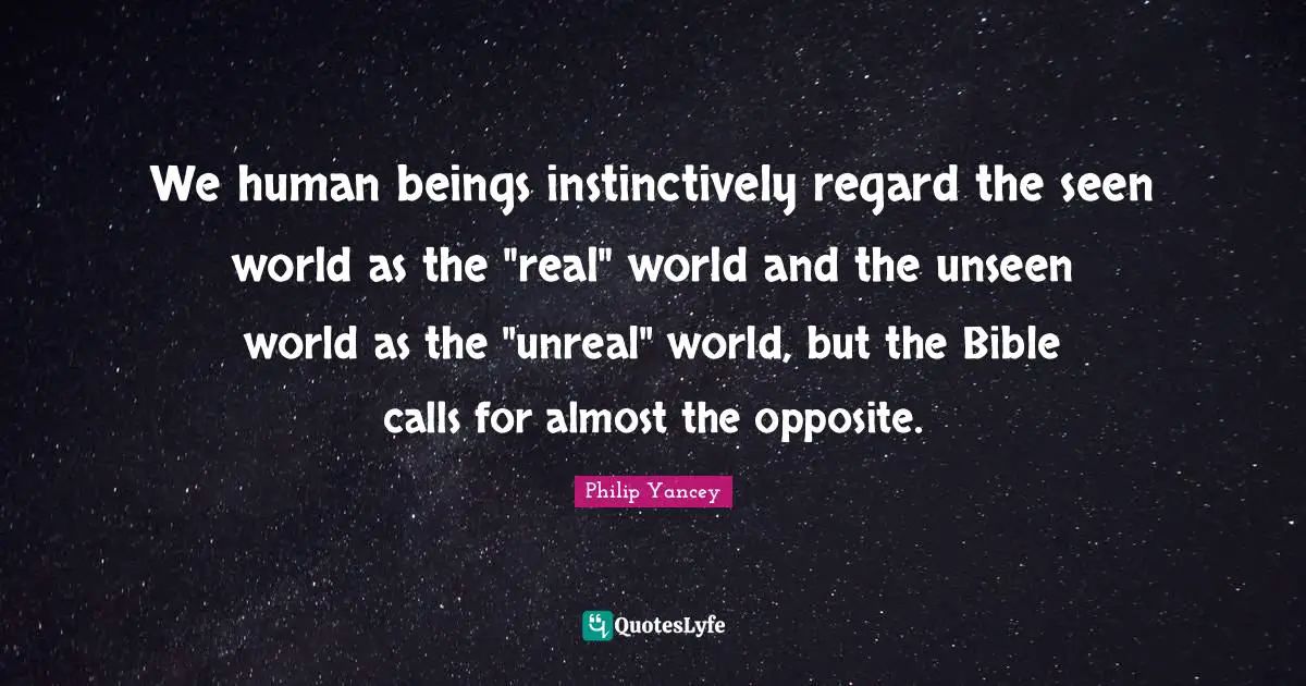 We human beings instinctively regard the seen world as the "real" world and the unseen world as the "unreal" world, but the Bible calls for almost the opposite.
