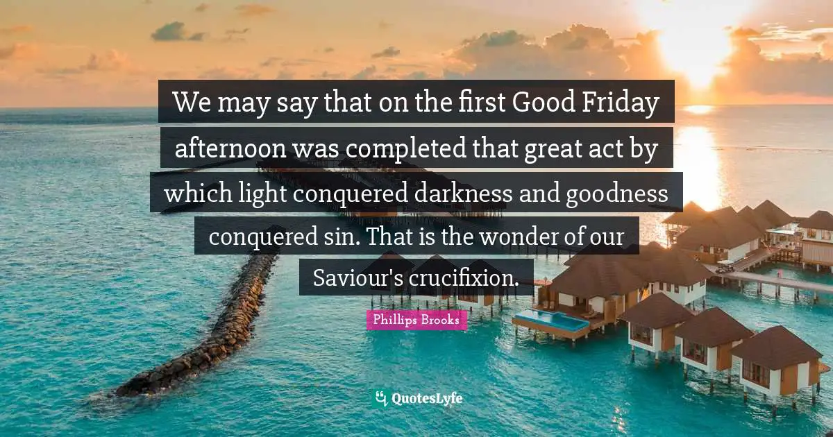 Saviour Quotes: "We may say that on the first Good Friday afternoon was completed that great act by which light conquered darkness and goodness conquered sin. That is the wonder of our Saviour's crucifixion."