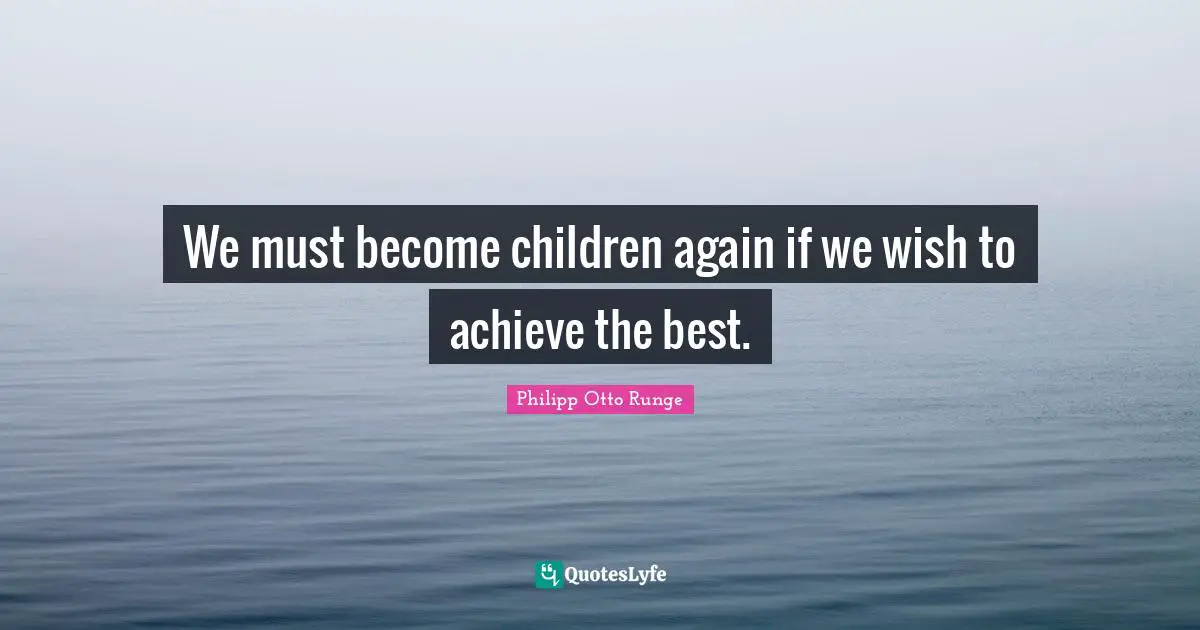 We must become children again if we wish to achieve the best.