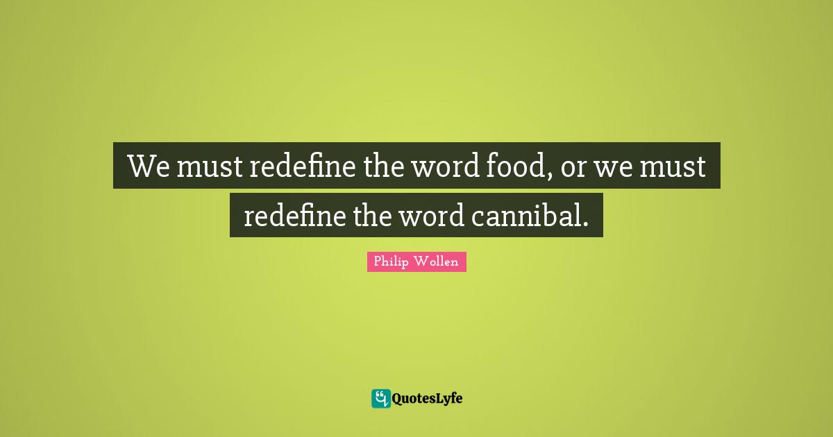 We must redefine the word food, or we must redefine the word cannibal.