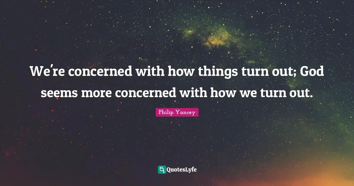 We're concerned with how things turn out; God seems more concerned with how we turn out.