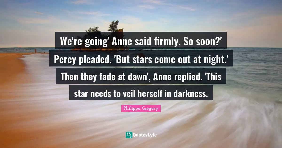 We're going' Anne said firmly. So soon?' Percy pleaded. 'But stars come out at night.' Then they fade at dawn', Anne replied. 'This star needs to veil herself in darkness.