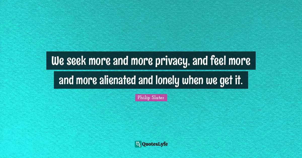 We seek more and more privacy, and feel more and more alienated and lonely when we get it.