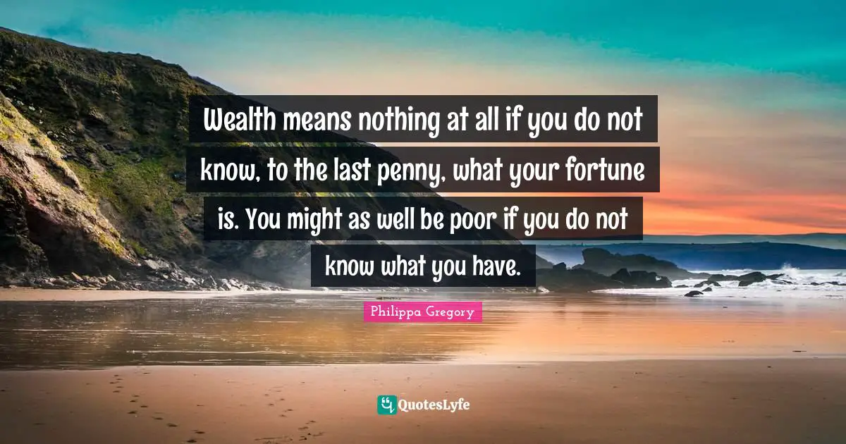 Wealth means nothing at all if you do not know, to the last penny, what your fortune is. You might as well be poor if you do not know what you have.