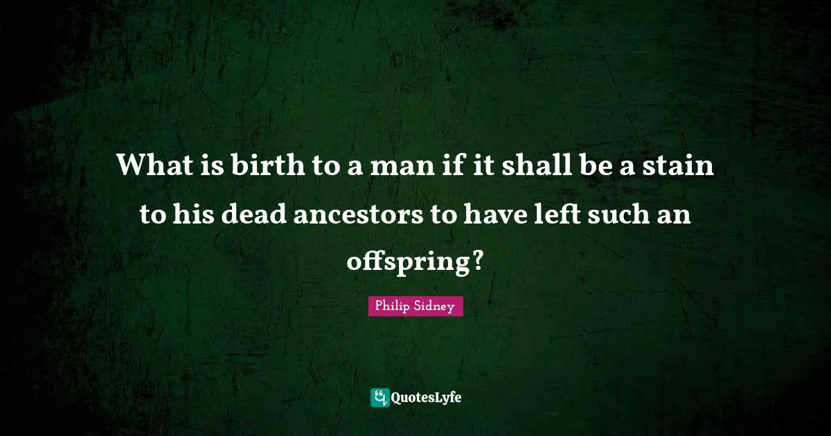 Philip Sidney Quotes: "What is birth to a man if it shall be a stain to his dead ancestors to have left such an offspring?"