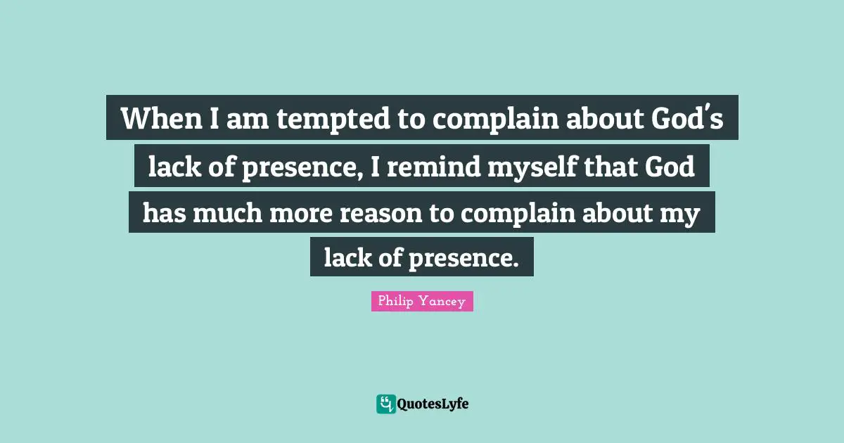 When I am tempted to complain about God's lack of presence, I remind myself that God has much more reason to complain about my lack of presence.