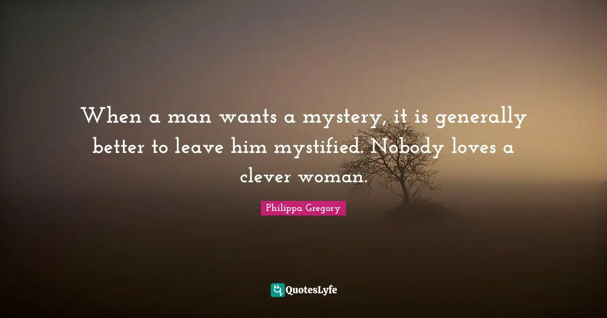 When a man wants a mystery, it is generally better to leave him mystified. Nobody loves a clever woman.