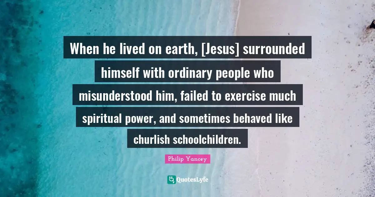 When he lived on earth, [Jesus] surrounded himself with ordinary people who misunderstood him, failed to exercise much spiritual power, and sometimes behaved like churlish schoolchildren.