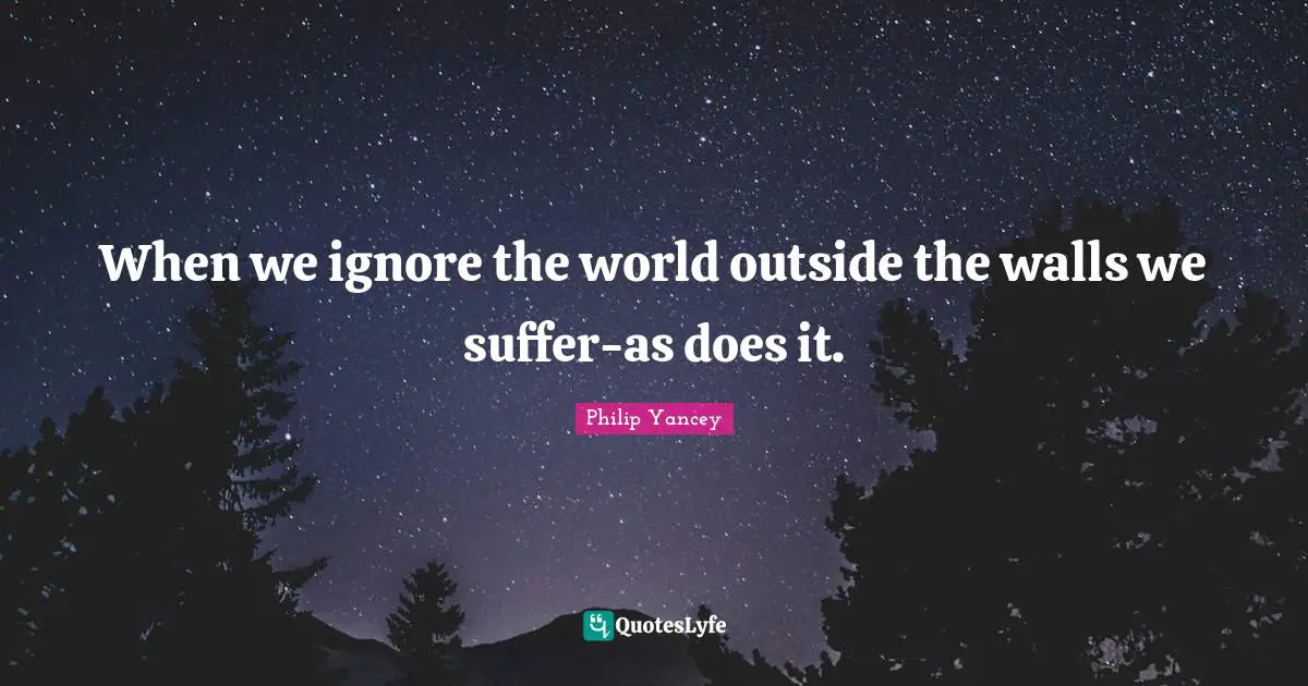 When we ignore the world outside the walls we suffer-as does it.