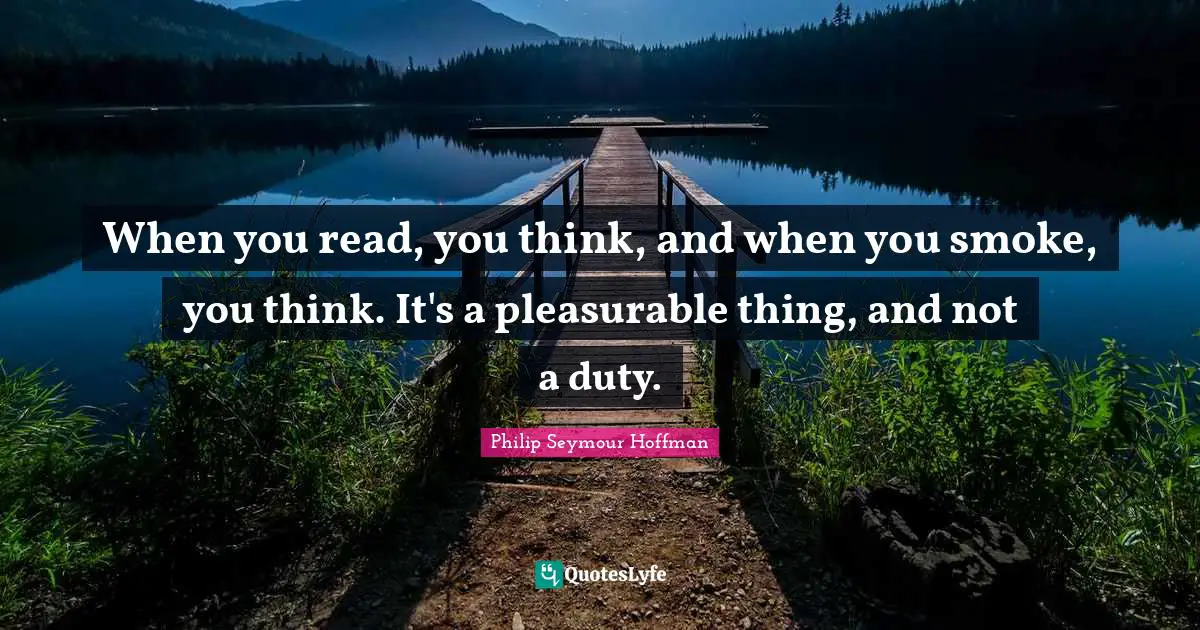 When you read, you think, and when you smoke, you think. It's a pleasurable thing, and not a duty.
